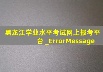 黑龙江学业水平考试网上报考平台 _ErrorMessage